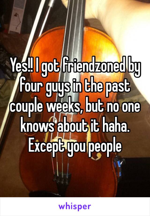 Yes!! I got friendzoned by four guys in the past couple weeks, but no one knows about it haha. Except you people 