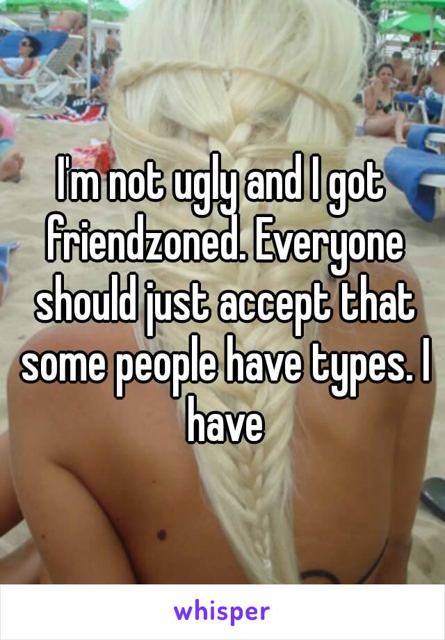 I'm not ugly and I got friendzoned. Everyone should just accept that some people have types. I have