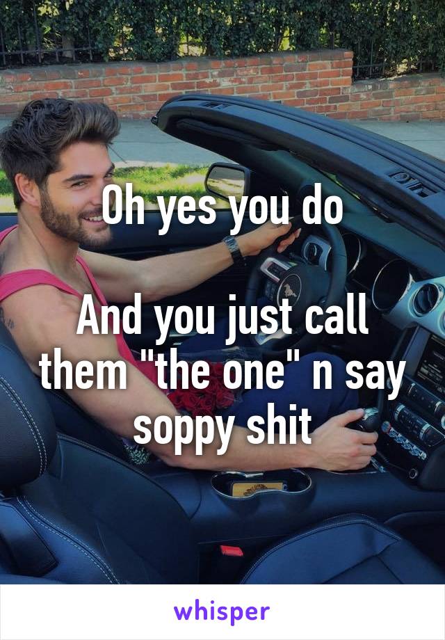 Oh yes you do

And you just call them "the one" n say soppy shit