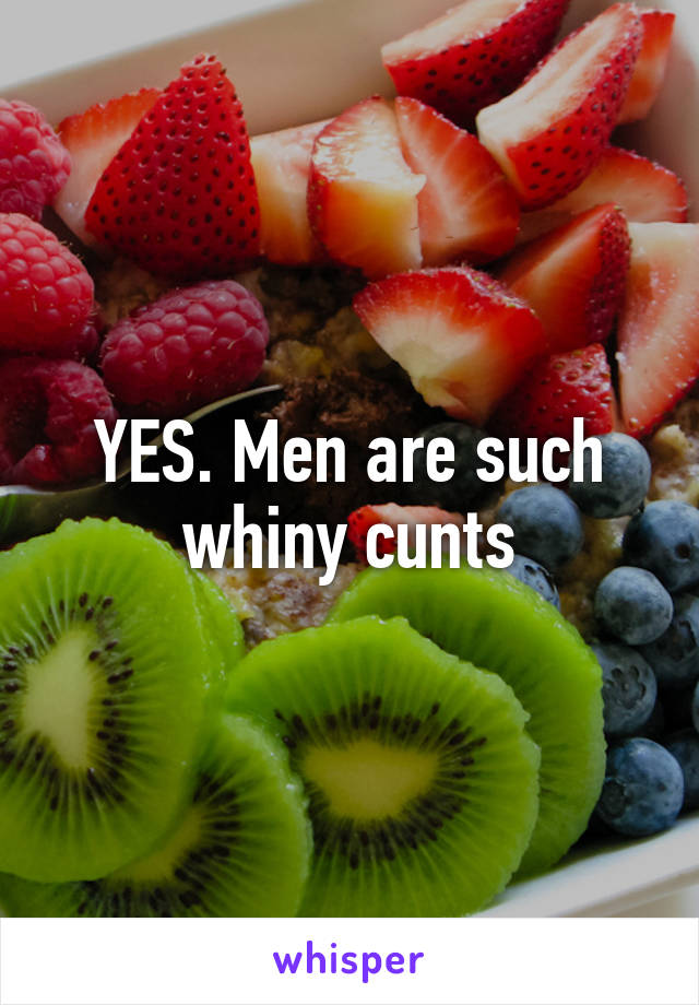 YES. Men are such whiny cunts