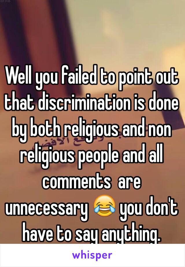 Well you failed to point out that discrimination is done by both religious and non religious people and all comments  are unnecessary 😂 you don't have to say anything. 