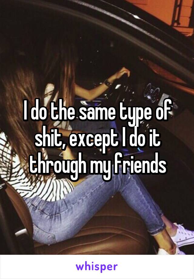 I do the same type of shit, except I do it through my friends
