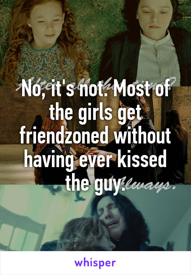 No, it's not. Most of the girls get friendzoned without having ever kissed the guy.