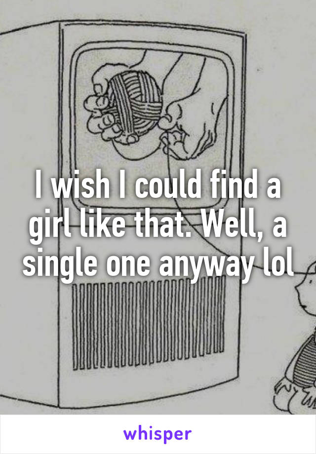 I wish I could find a girl like that. Well, a single one anyway lol