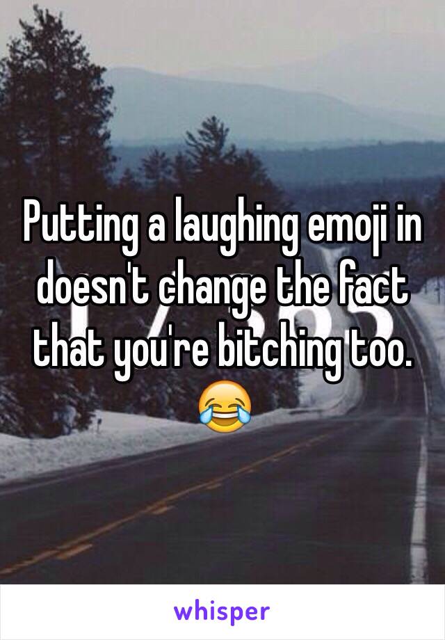 Putting a laughing emoji in doesn't change the fact that you're bitching too. 😂