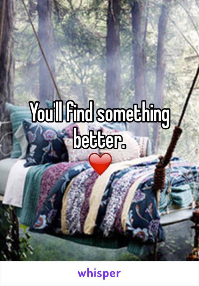 You'll find something better.
❤️