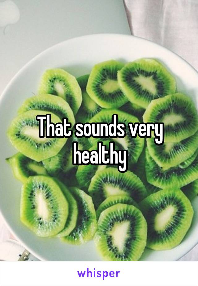 That sounds very healthy