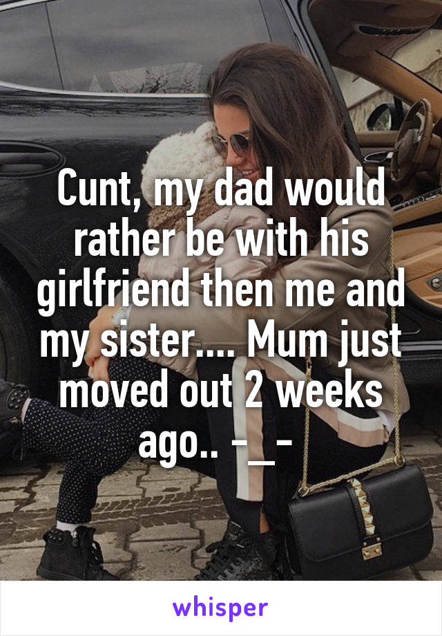Cunt, my dad would rather be with his girlfriend then me and my sister.... Mum just moved out 2 weeks ago.. -_- 