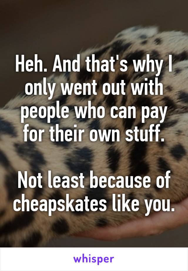 Heh. And that's why I only went out with people who can pay for their own stuff.

Not least because of cheapskates like you.