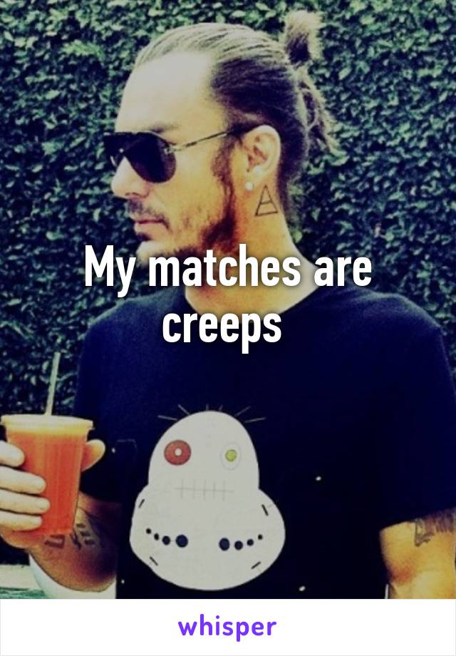 My matches are creeps 
