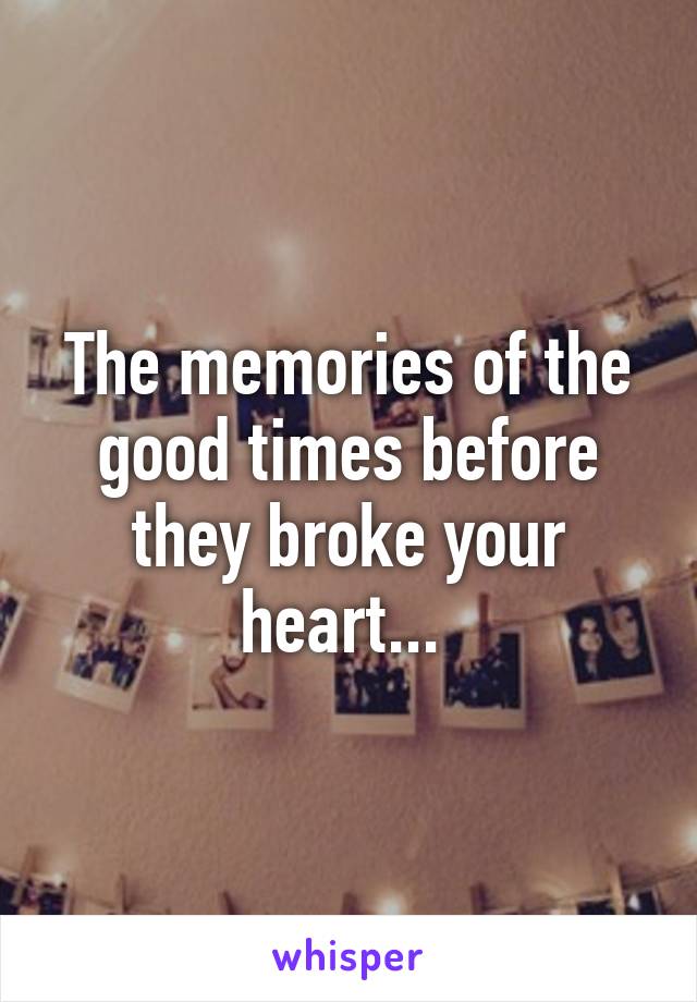The memories of the good times before they broke your heart... 