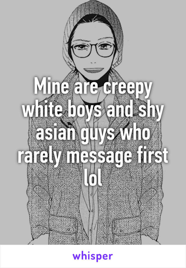 Mine are creepy white boys and shy asian guys who rarely message first lol