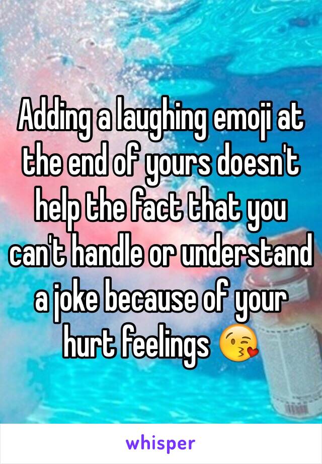 Adding a laughing emoji at the end of yours doesn't help the fact that you can't handle or understand a joke because of your hurt feelings 😘 