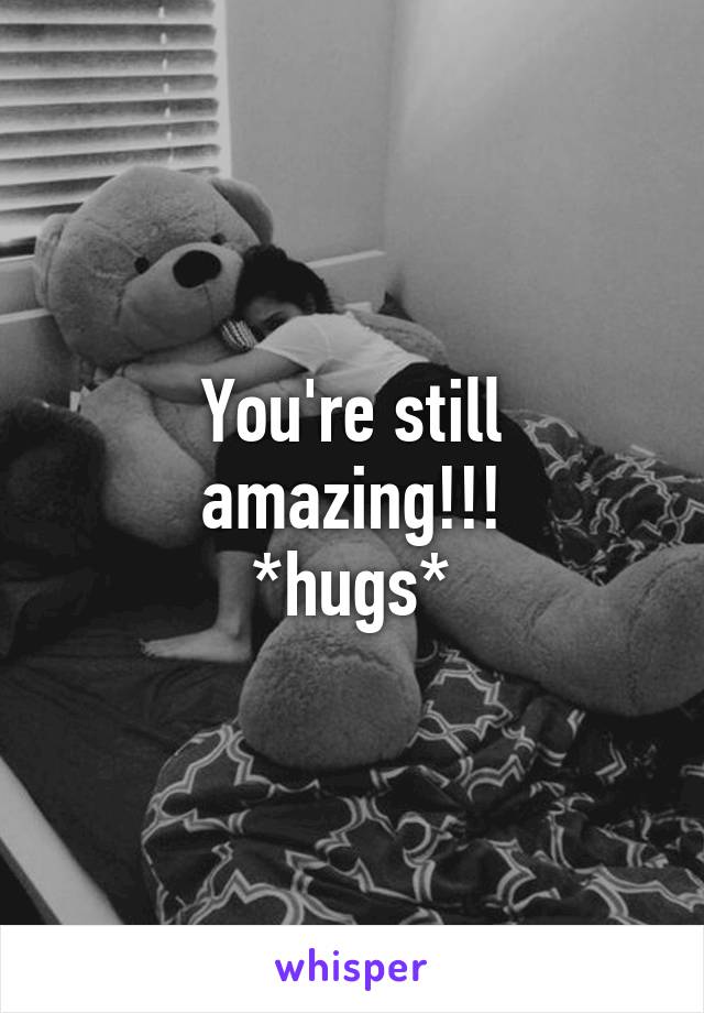 You're still amazing!!!
*hugs*