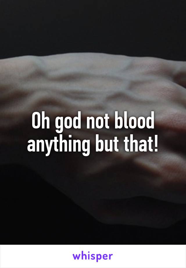 Oh god not blood anything but that!