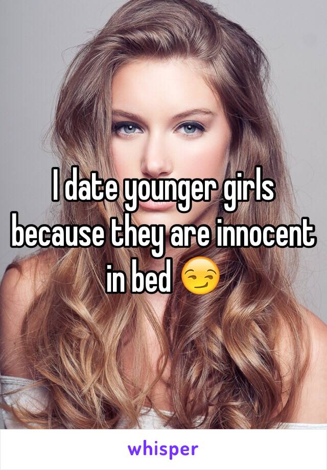 I date younger girls because they are innocent in bed 😏