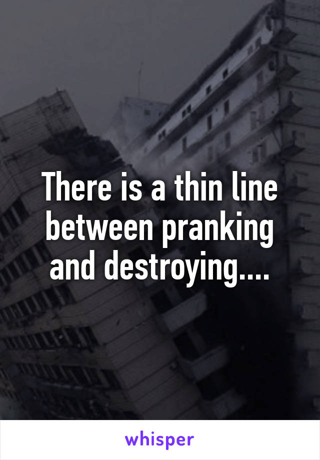 There is a thin line between pranking and destroying....