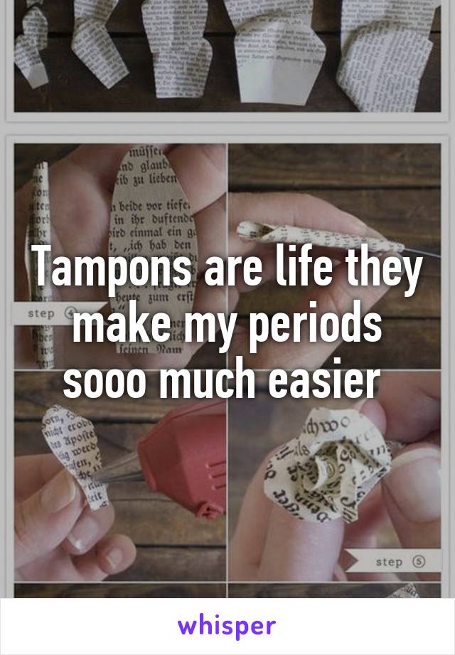 Tampons are life they make my periods sooo much easier 