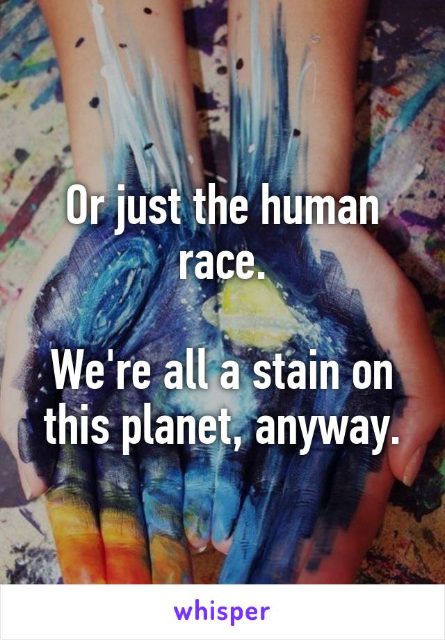 Or just the human race.

We're all a stain on this planet, anyway.