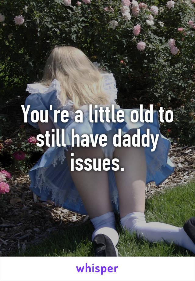 You're a little old to still have daddy issues.