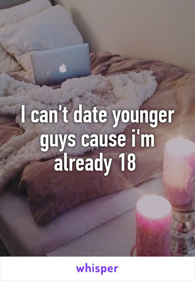 I can't date younger guys cause i'm already 18 