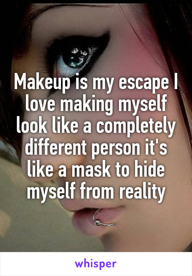 Makeup is my escape I love making myself look like a completely different person it's like a mask to hide myself from reality