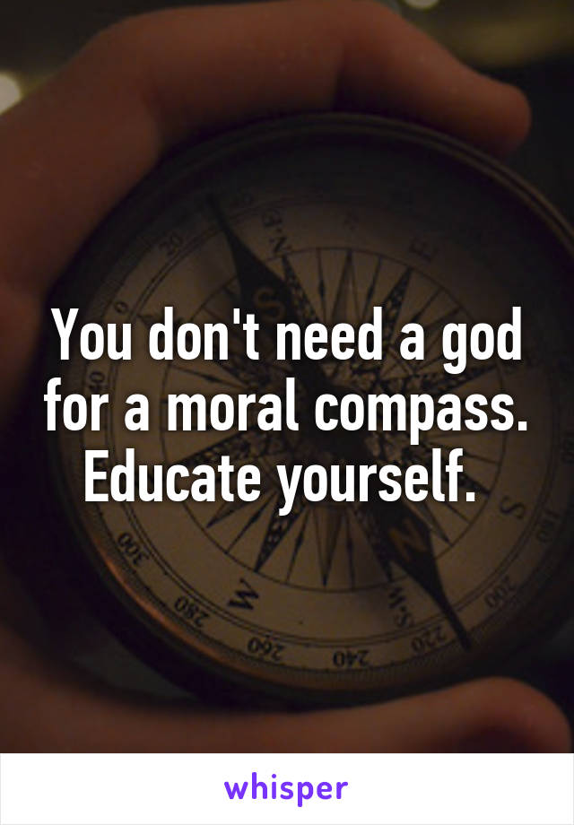 You don't need a god for a moral compass. Educate yourself. 