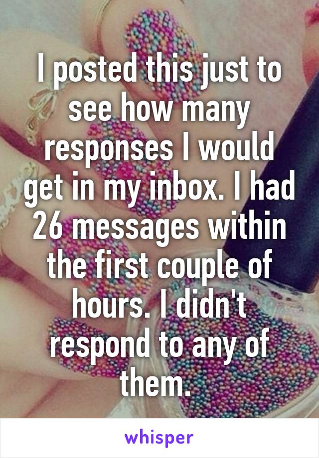 I posted this just to see how many responses I would get in my inbox. I had 26 messages within the first couple of hours. I didn't respond to any of them. 