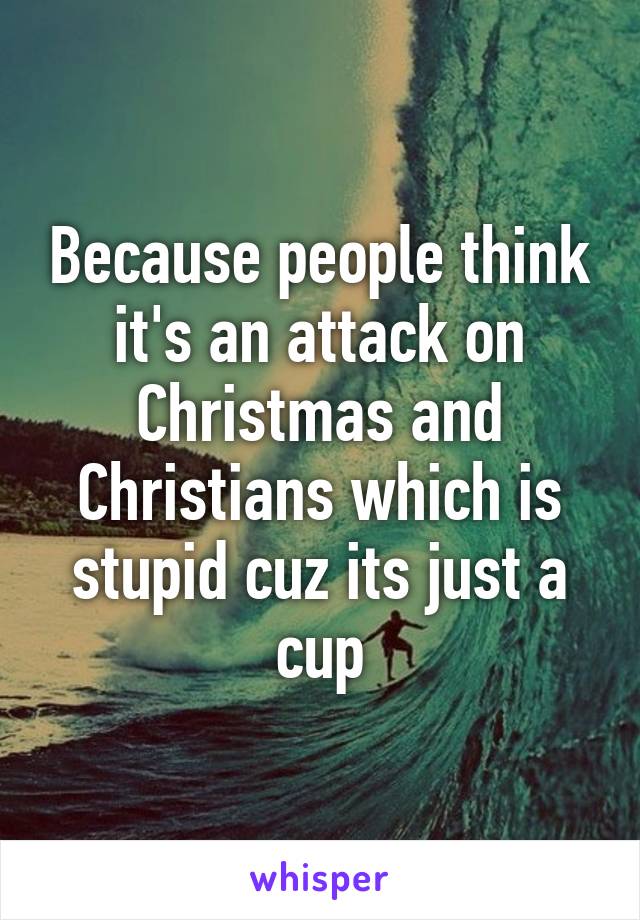 Because people think it's an attack on Christmas and Christians which is stupid cuz its just a cup