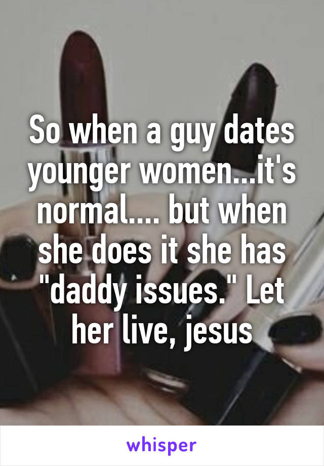 So when a guy dates younger women...it's normal.... but when she does it she has "daddy issues." Let her live, jesus