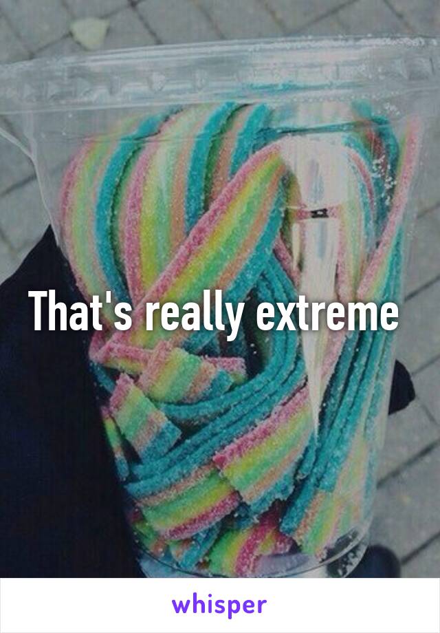 That's really extreme 