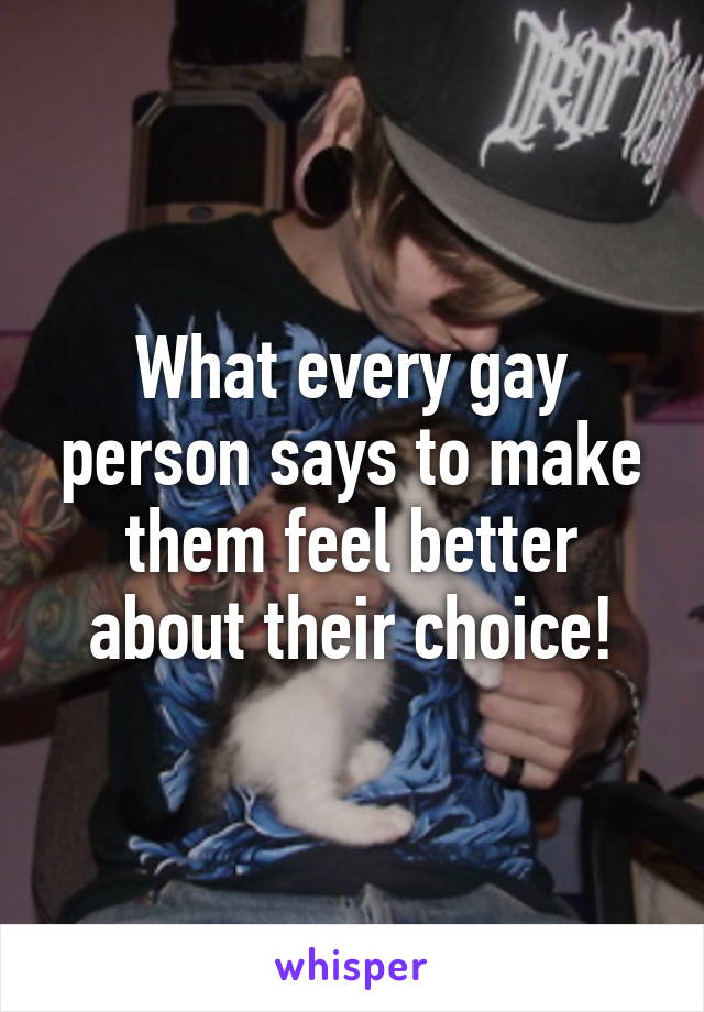 What every gay person says to make them feel better about their choice!