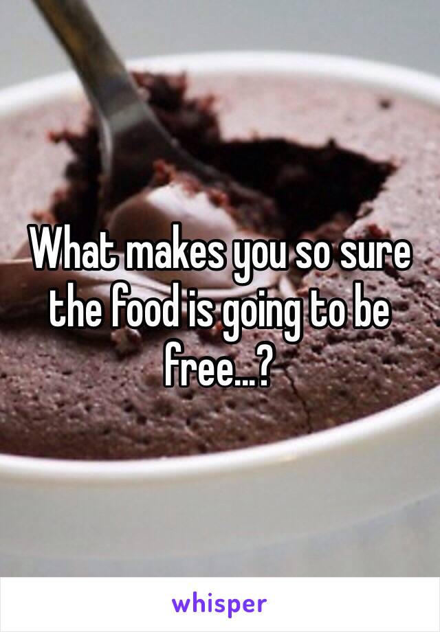What makes you so sure the food is going to be free...? 