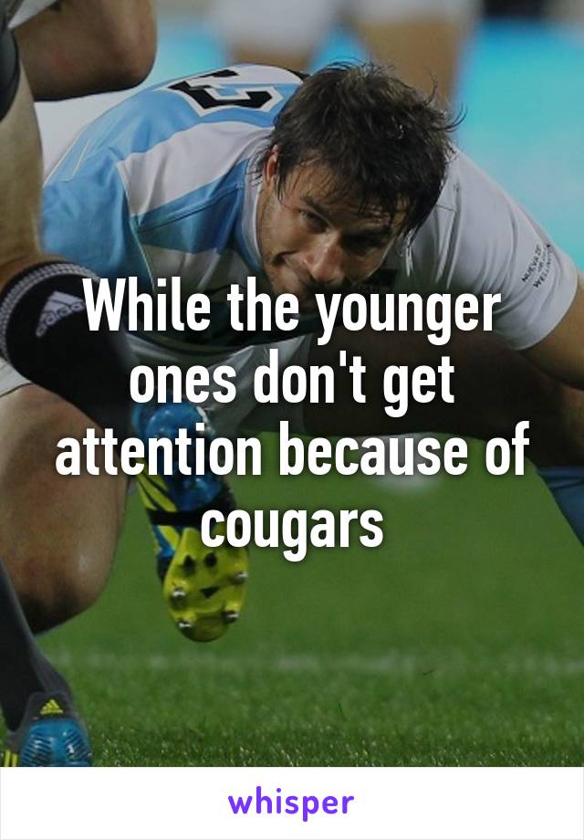 While the younger ones don't get attention because of cougars