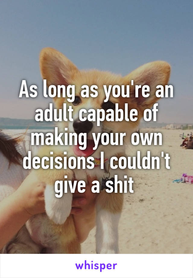 As long as you're an adult capable of making your own decisions I couldn't give a shit 