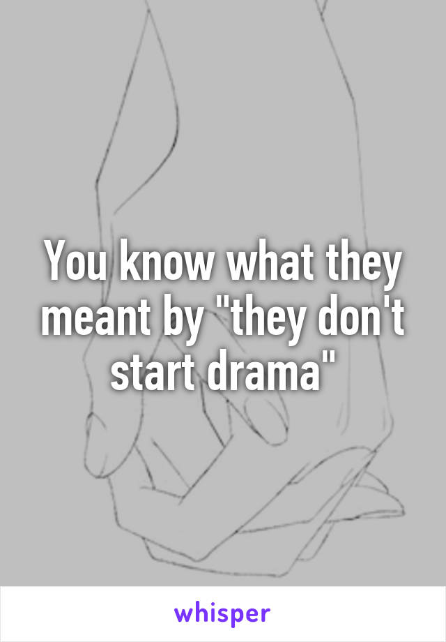 You know what they meant by "they don't start drama"