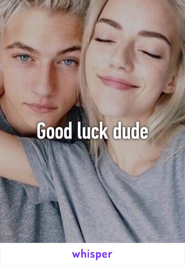 Good luck dude