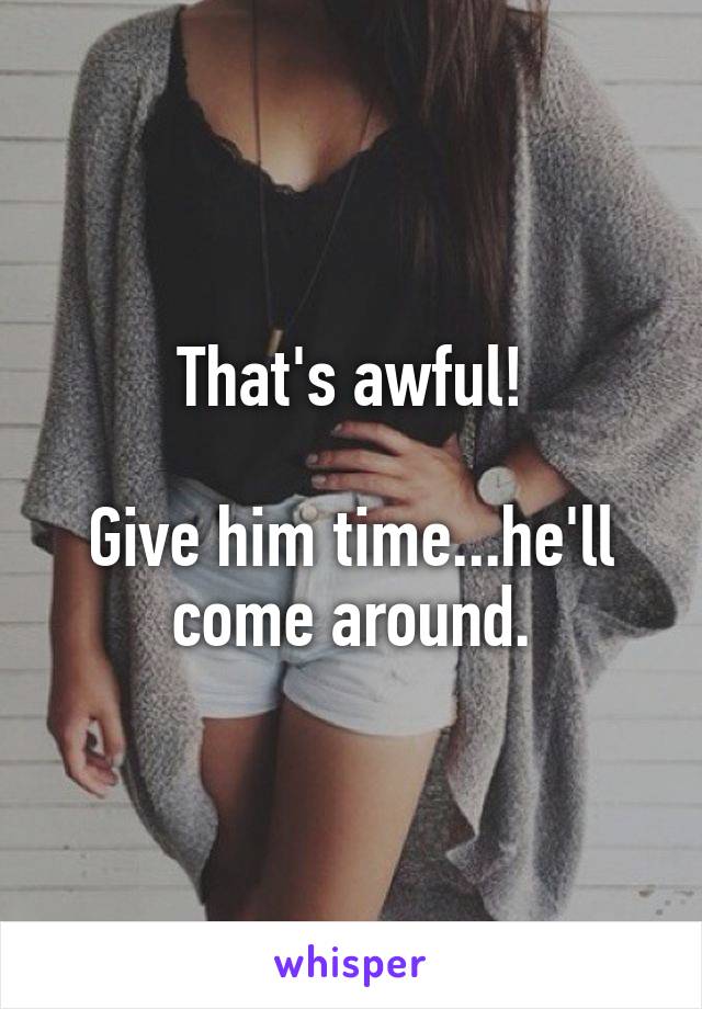 That's awful!

Give him time...he'll come around.