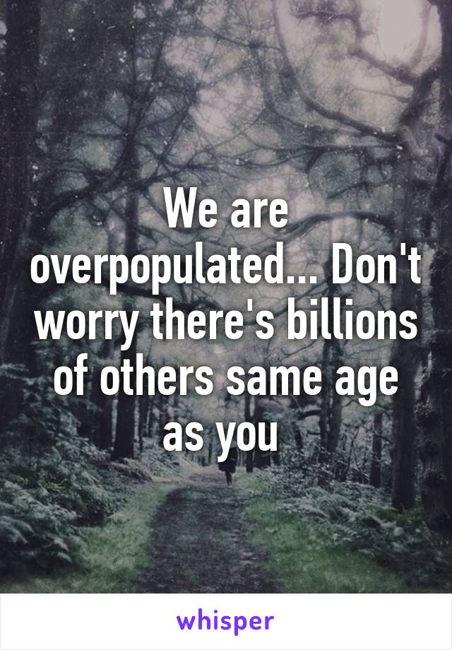 We are overpopulated... Don't worry there's billions of others same age as you 