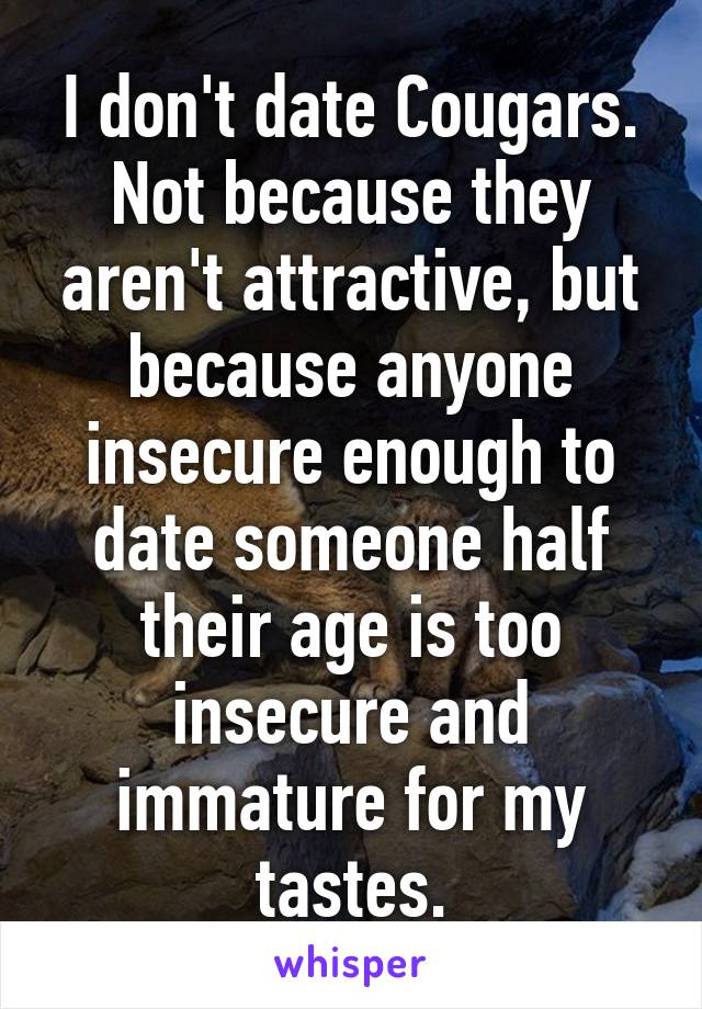 I don't date Cougars. Not because they aren't attractive, but because anyone insecure enough to date someone half their age is too insecure and immature for my tastes.