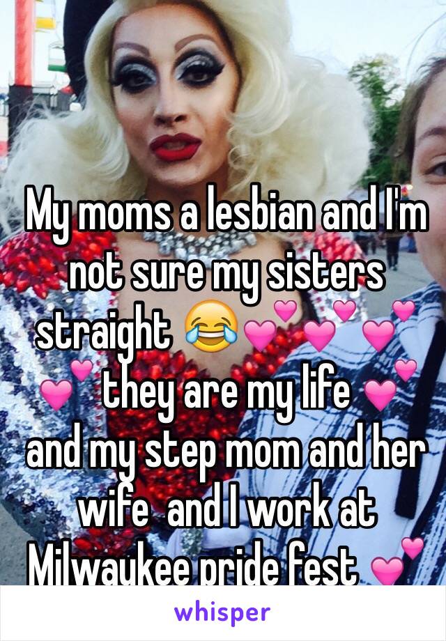 My moms a lesbian and I'm not sure my sisters straight 😂💕💕💕💕 they are my life 💕 and my step mom and her wife  and I work at Milwaukee pride fest 💕