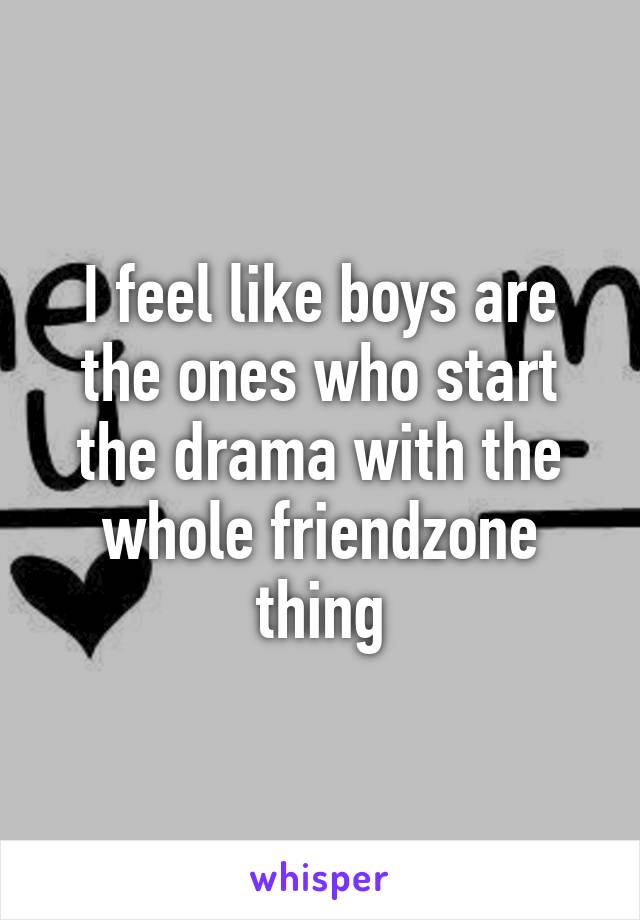 I feel like boys are the ones who start the drama with the whole friendzone thing