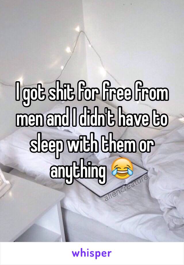 I got shit for free from men and I didn't have to sleep with them or anything 😂