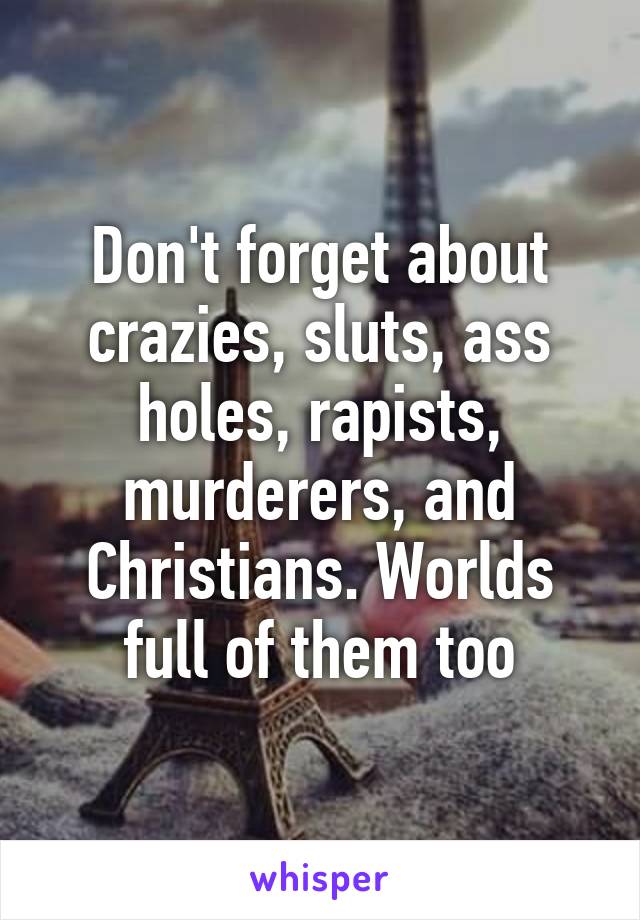 Don't forget about crazies, sluts, ass holes, rapists, murderers, and Christians. Worlds full of them too