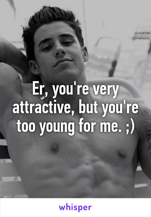 Er, you're very attractive, but you're too young for me. ;)