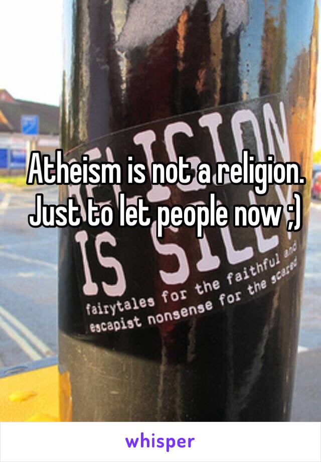 Atheism is not a religion. Just to let people now ;)