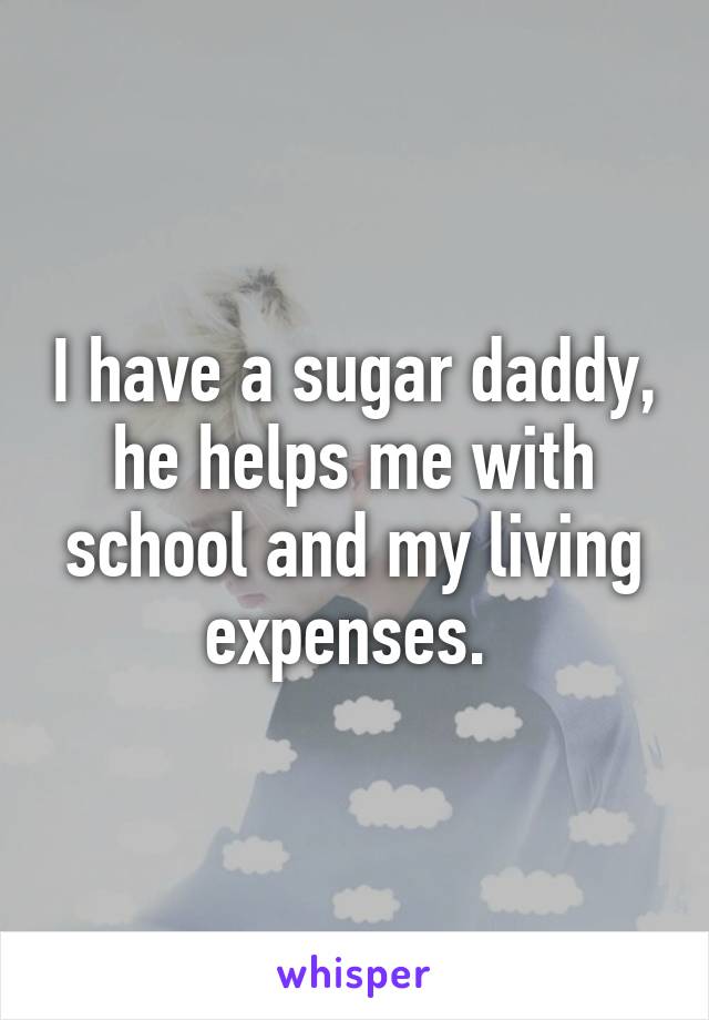 I have a sugar daddy, he helps me with school and my living expenses. 