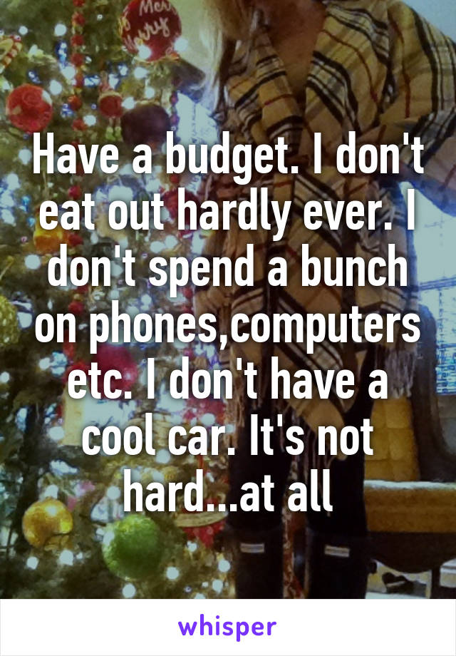 Have a budget. I don't eat out hardly ever. I don't spend a bunch on phones,computers etc. I don't have a cool car. It's not hard...at all