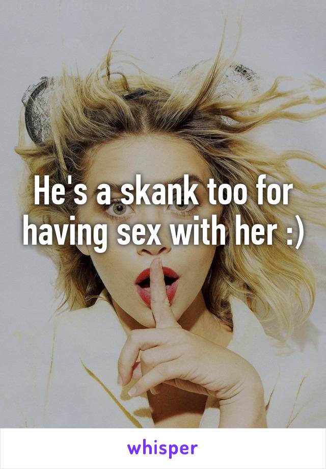 He's a skank too for having sex with her :) 