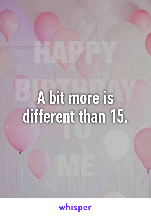 A bit more is different than 15.